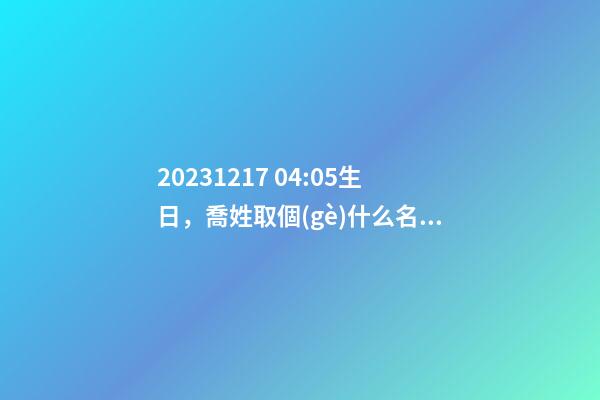 2023.12.17 04:05生日，喬姓取個(gè)什么名字才能滿足八字